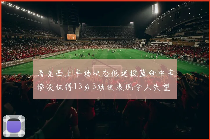 马克西上半场状态低迷投篮命中率惨淡仅得13分3助攻表现令人失望