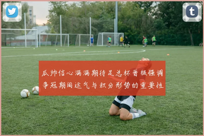瓜帅信心满满期待足总杯晋级强调争冠期间运气与积分形势的重要性