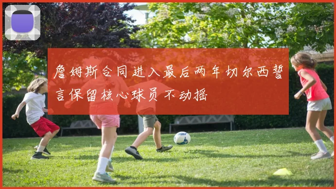 詹姆斯合同进入最后两年切尔西誓言保留核心球员不动摇