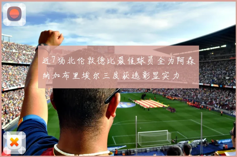 近7场北伦敦德比最佳球员全为阿森纳加布里埃尔三度获选彰显实力