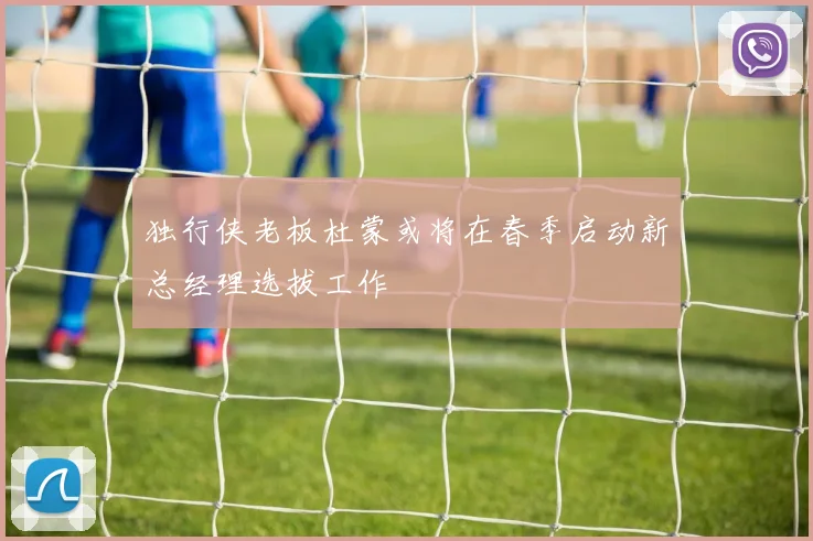 独行侠老板杜蒙或将在春季启动新总经理选拔工作