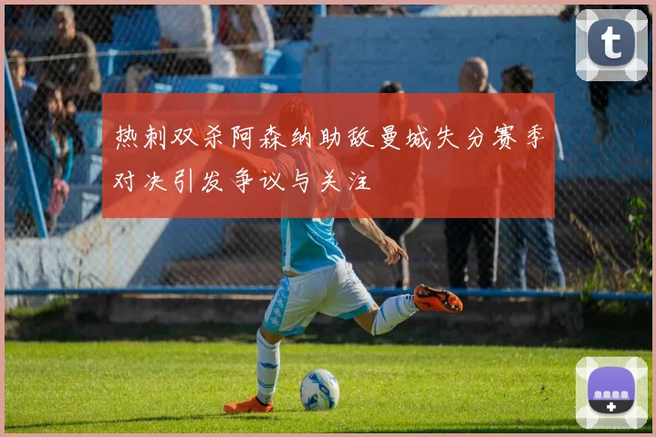 热刺双杀阿森纳助敌曼城失分赛季对决引发争议与关注