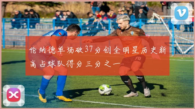 伦纳德单场砍37分创全明星历史新高占球队得分三分之一