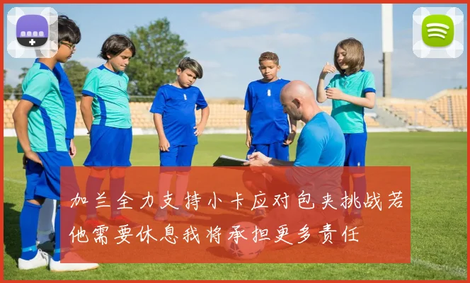 加兰全力支持小卡应对包夹挑战若他需要休息我将承担更多责任