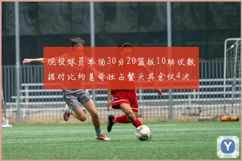现役球员单场30分20篮板10助攻数据对比约基奇独占鳌头其余仅4次