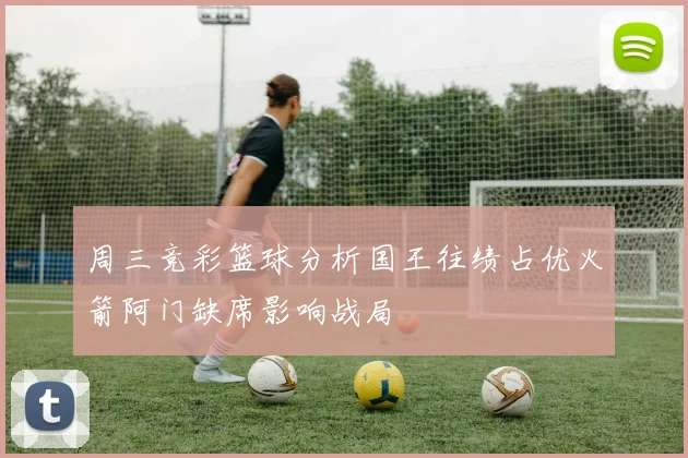 周三竞彩篮球分析国王往绩占优火箭阿门缺席影响战局