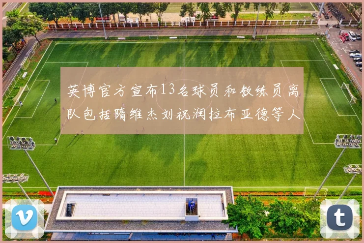 英博官方宣布13名球员和教练员离队包括隋维杰刘祝润拉布亚德等人